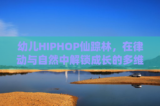 幼儿HIPHOP仙踪林，在律动与自然中解锁成长的多维功能，幼儿HIPHOP仙踪林，律动自然中解锁多维成长