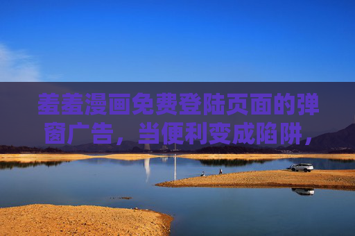 羞羞漫画免费登陆页面的弹窗广告，当便利变成陷阱，羞羞漫画免费登陆，弹窗广告下的便利陷阱