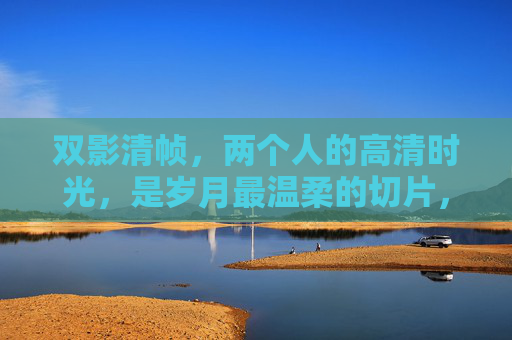 双影清帧，两个人的高清时光，是岁月最温柔的切片，双影清帧，岁月温柔的切片