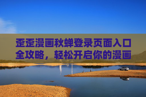 歪歪漫画秋蝉登录页面入口全攻略，轻松开启你的漫画之旅，歪歪漫画秋蝉登录入口全攻略