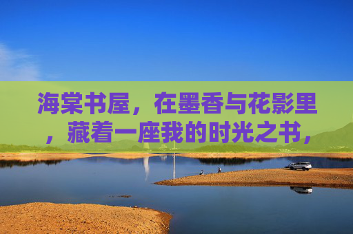 海棠书屋，在墨香与花影里，藏着一座我的时光之书，海棠书屋，墨香花影里的时光之书