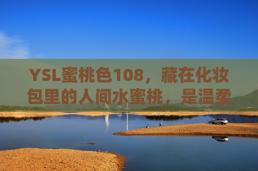 YSL蜜桃色108，藏在化妆包里的人间水蜜桃，是温柔也是底气，YSL蜜桃色108，藏在化妆包里的人间水蜜桃，温柔亦是底气