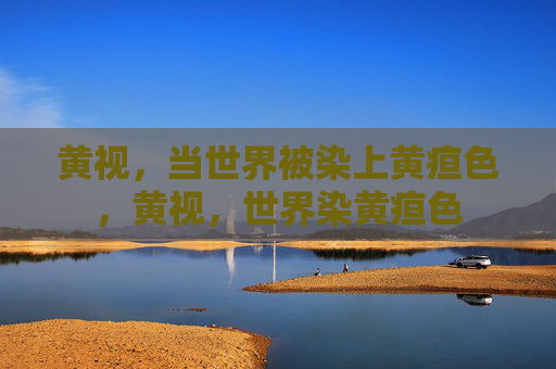 黄视，当世界被染上黄疸色，黄视，世界染黄疸色