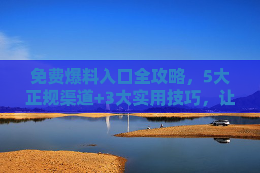 免费爆料入口全攻略，5大正规渠道+3大实用技巧，让你声音被听见