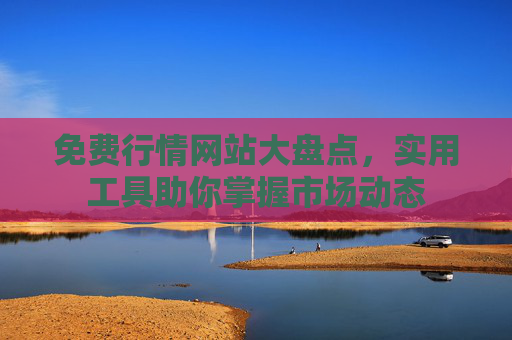 免费行情网站大盘点，实用工具助你掌握市场动态