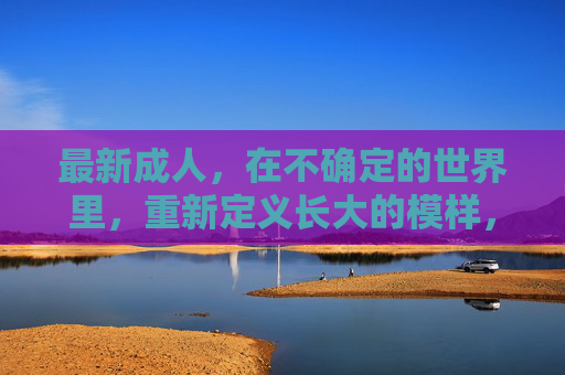 最新成人，在不确定的世界里，重新定义长大的模样，重新定义长大的模样，不确定世界的新成人