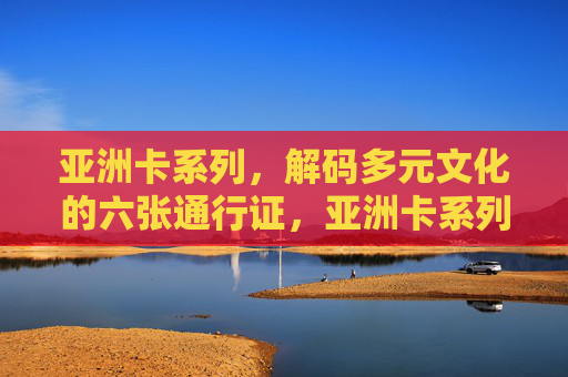 亚洲卡系列，解码多元文化的六张通行证，亚洲卡系列，解码多元文化的六张通行证