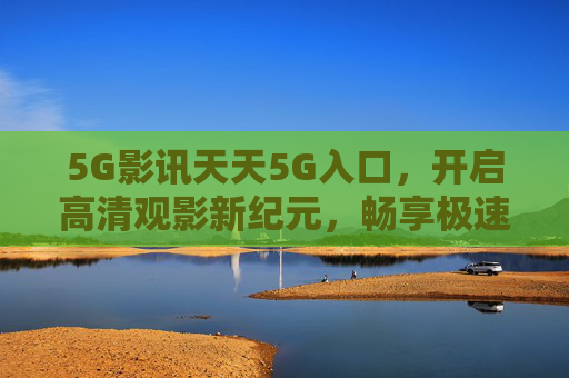 5G影讯天天5G入口，开启高清观影新纪元，畅享极速光影盛宴，5G影讯入口开启高清极速观影新纪元