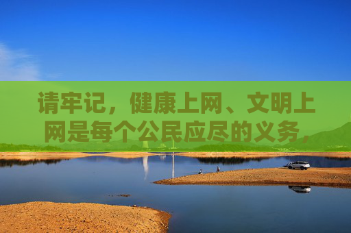 请牢记，健康上网、文明上网是每个公民应尽的义务，让我们共同抵制不良信息，营造一个安全、和谐、有序的网络空间，健康文明上网，共筑清朗网络空间