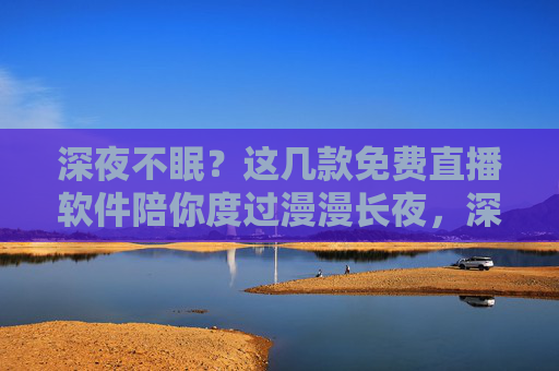 深夜不眠？这几款免费直播软件陪你度过漫漫长夜，深夜不眠？免费直播软件陪你温暖长夜