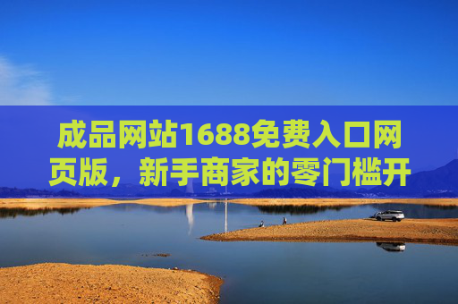 成品网站1688免费入口网页版，新手商家的零门槛开店指南，1688免费入口网页版，新手商家零门槛开店指南