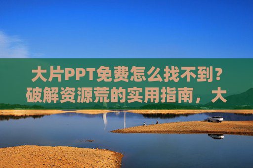 大片PPT免费怎么找不到？破解资源荒的实用指南，大片PPT免费资源难寻？破解资源荒实用指南