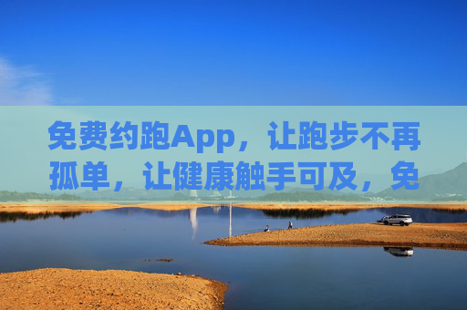 免费约跑App，让跑步不再孤单，让健康触手可及，免费约跑App，告别孤单，健康随行