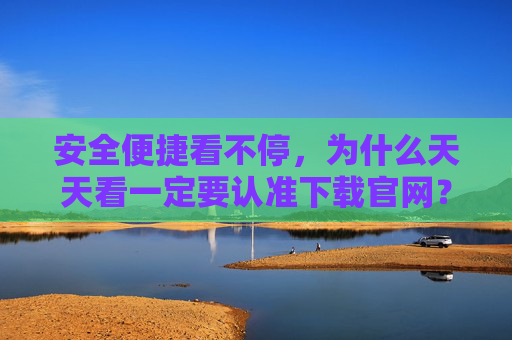 安全便捷看不停，为什么天天看一定要认准下载官网？