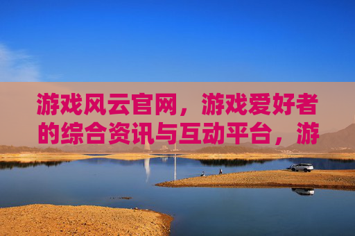 游戏风云官网，游戏爱好者的综合资讯与互动平台，游戏风云官网，游戏爱好者的综合资讯与互动平台