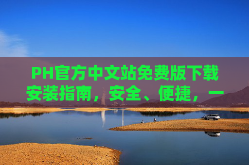 PH官方中文站免费版下载安装指南，安全、便捷，一键开启您的PH体验，PH官方中文站免费版下载安装指南，安全便捷，一键开启体验