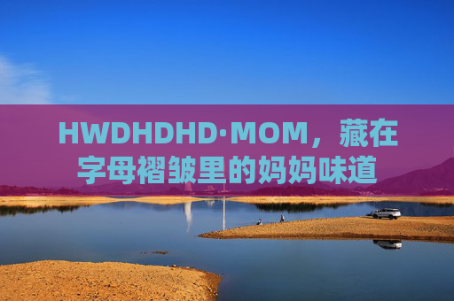 HWDHDHD·MOM，藏在字母褶皱里的妈妈味道