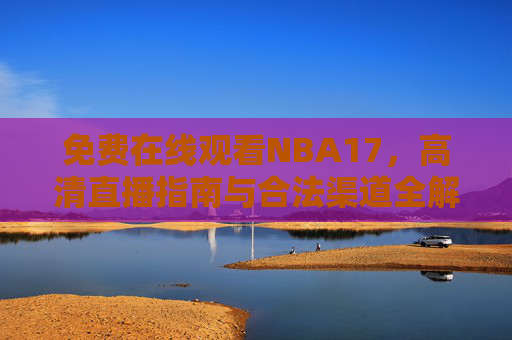 免费在线观看NBA17，高清直播指南与合法渠道全解析，NBA17免费高清直播指南，合法观看渠道全解析