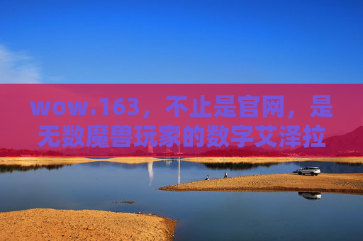 wow.163，不止是官网，是无数魔兽玩家的数字艾泽拉斯，wow.163，不止是官网，是无数魔兽玩家的数字艾泽拉斯