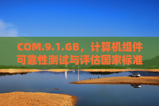 COM.9.1.GB，计算机组件可靠性测试与评估国家标准解读，COM.9.1.GB，计算机组件可靠性测试与评估国家标准解读