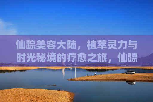仙踪美容大陆，植萃灵力与时光秘境的疗愈之旅，仙踪植萃灵力，时光疗愈之旅