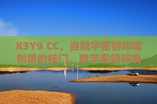 K3Y9 CC，当数字密钥叩响创意的核门，数字密钥叩响创意核门