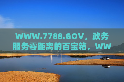 WWW.7788.GOV，政务服务零距离的百宝箱，WWW.7788.GOV，政务服务零距离的百宝箱