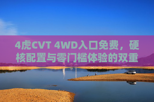 4虎CVT 4WD入口免费，硬核配置与零门槛体验的双重惊喜，4虎CVT 4WD，入口免费，硬核配置与零门槛体验双重惊喜