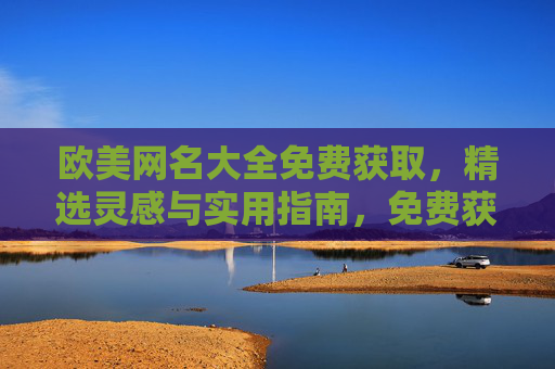 欧美网名大全免费获取，精选灵感与实用指南，免费获取欧美网名大全，精选灵感与实用指南