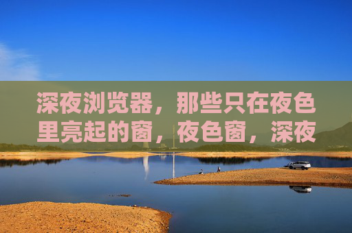 深夜浏览器，那些只在夜色里亮起的窗，夜色窗，深夜浏览器