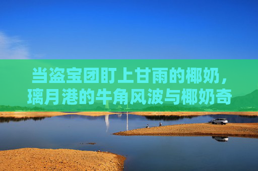 当盗宝团盯上甘雨的椰奶，璃月港的牛角风波与椰奶奇缘，璃月椰奶奇缘，甘雨与盗宝团的牛角风波