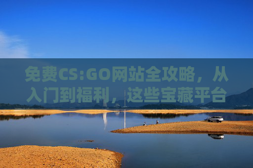 免费CS:GO网站全攻略，从入门到福利，这些宝藏平台别错过！免费CS:GO网站全攻略，从入门到福利，宝藏平台别错过！