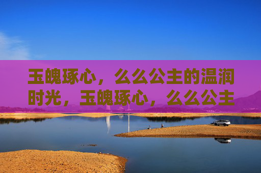 玉魄琢心，么么公主的温润时光，玉魄琢心，么么公主的温润时光