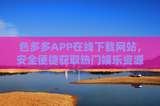 色多多APP在线下载网站，安全便捷获取热门娱乐资源的官方入口，色多多APP官方下载入口，安全便捷获取热门娱乐资源