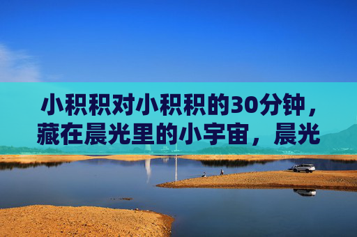 小积积对小积积的30分钟，藏在晨光里的小宇宙，晨光里的小积积宇宙，30分钟