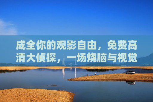 成全你的观影自由，免费高清大侦探，一场烧脑与视觉的双重盛宴，成全观影自由，免费高清大侦探，烧脑视觉盛宴