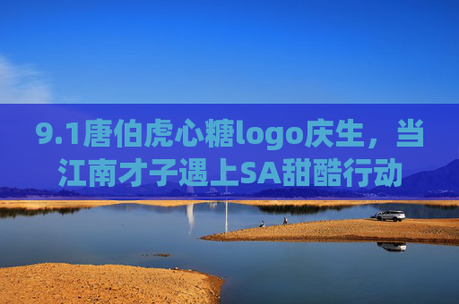 9.1唐伯虎心糖logo庆生，当江南才子遇上SA甜酷行动，一场穿越600年的文化派对，唐伯虎心糖logo庆生，江南才子与SA甜酷的600年文化派对