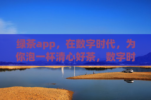 绿茶app，在数字时代，为你泡一杯清心好茶，数字时代，绿茶app泡清心好茶