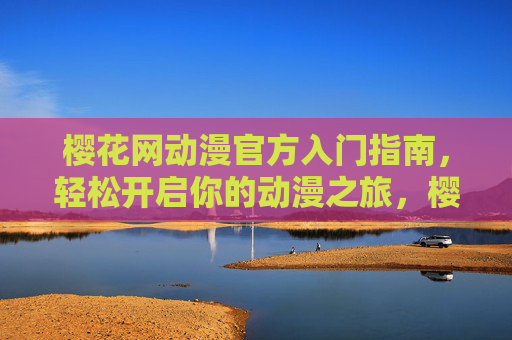樱花网动漫官方入门指南，轻松开启你的动漫之旅，樱花网动漫官方入门指南，轻松开启动漫之旅