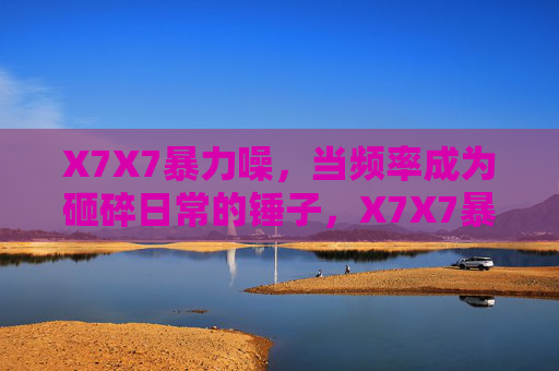 X7X7暴力噪，当频率成为砸碎日常的锤子，X7X7暴力噪，频率砸碎日常的锤子