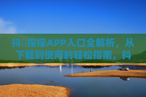 抖抈探探APP入口全解析，从下载到使用的轻松指南，抖抈探探APP入口全解析，从下载到使用的轻松指南