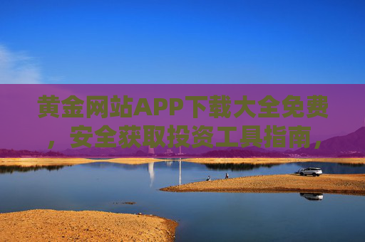 黄金网站APP下载大全免费，安全获取投资工具指南，黄金APP免费安全下载大全，投资工具获取指南