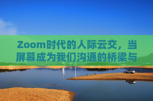Zoom时代的人际云交，当屏幕成为我们沟通的桥梁与围墙，Zoom时代的双面屏，人际云交的桥梁与围墙