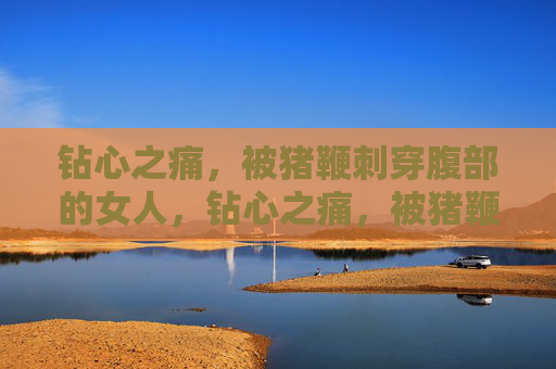 钻心之痛，被猪鞭刺穿腹部的女人，钻心之痛，被猪鞭刺穿腹部的女人
