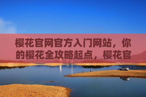樱花官网官方入门网站，你的樱花全攻略起点，樱花官网，樱花全攻略入门起点