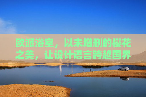 欧派浴室，以未增删的樱花之美，让设计语言跨越国界，欧派浴室，原樱之美，设计无界