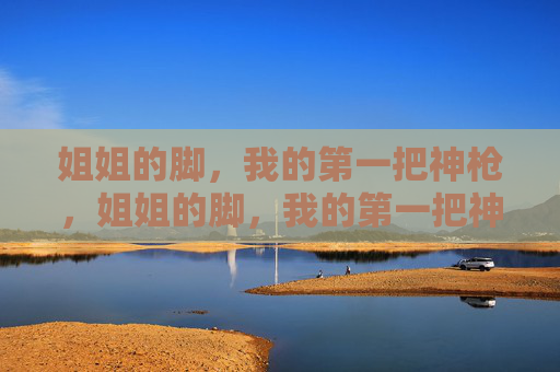 姐姐的脚，我的第一把神枪，姐姐的脚，我的第一把神枪