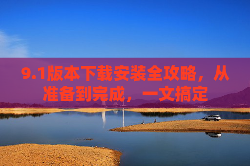 9.1版本下载安装全攻略，从准备到完成，一文搞定