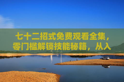 七十二招式免费观看全集，零门槛解锁技能秘籍，从入门到精通！七十二招式免费全集，零门槛解锁，从入门到精通技能秘籍