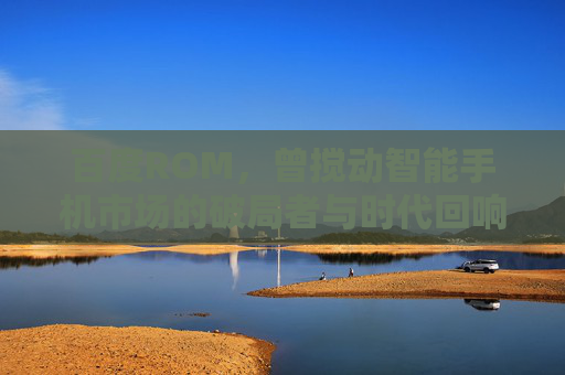 百度ROM，曾搅动智能手机市场的破局者与时代回响，百度ROM，搅动智能手机市场的破局者与时代回响